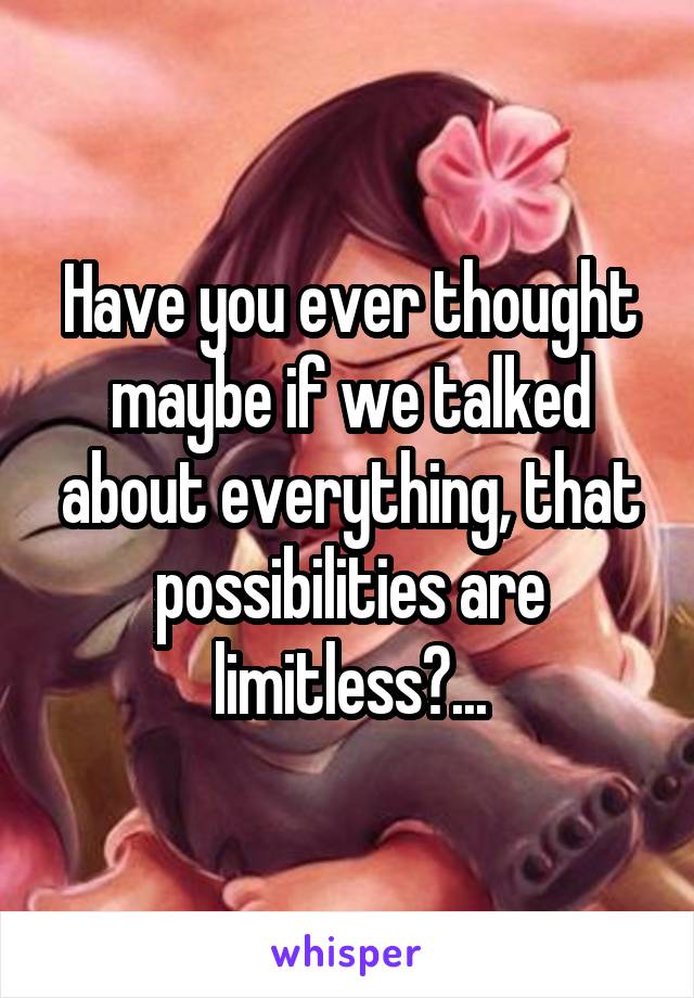 Have you ever thought maybe if we talked about everything, that possibilities are limitless?...