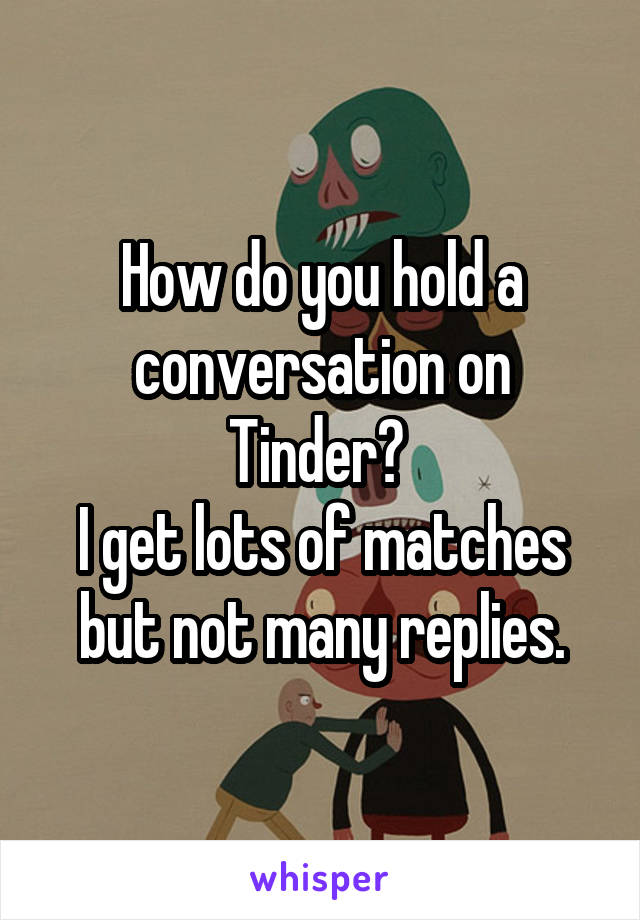 How do you hold a conversation on Tinder? 
I get lots of matches but not many replies.