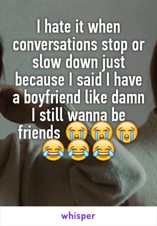 I hate it when conversations stop or slow down just because I said I have a boyfriend like damn I still wanna be friends 😭😭😭😂😂😂