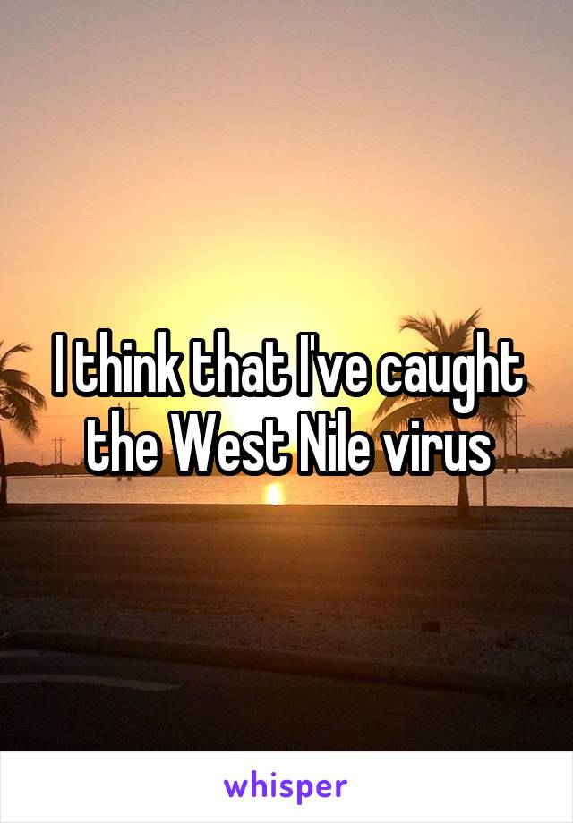 I think that I've caught the West Nile virus