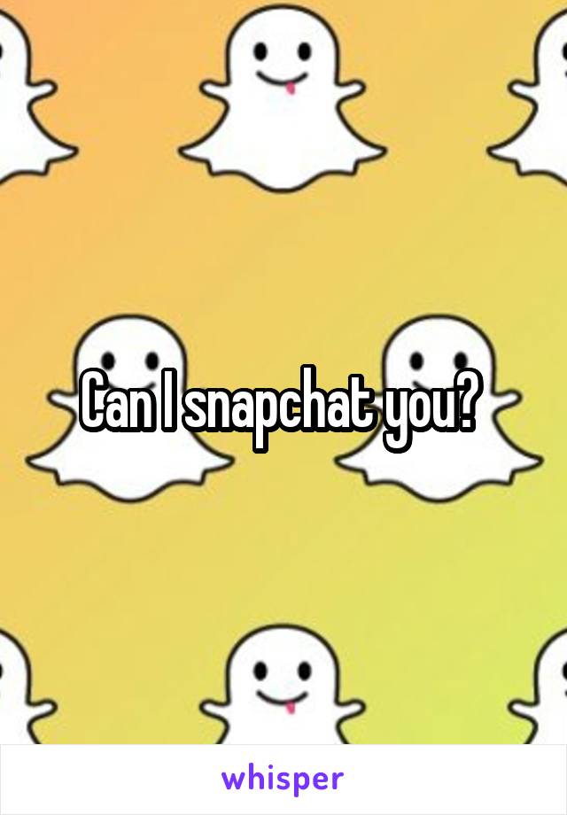 Can I snapchat you? 