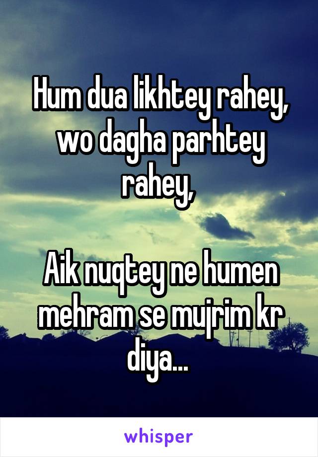 Hum dua likhtey rahey, wo dagha parhtey rahey, 

Aik nuqtey ne humen mehram se mujrim kr diya... 