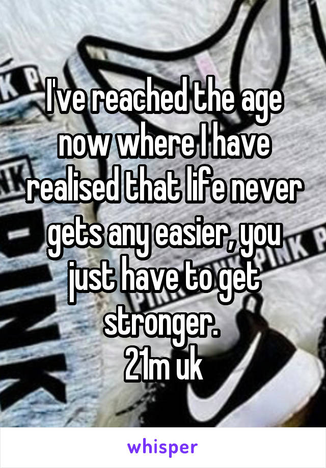 I've reached the age now where I have realised that life never gets any easier, you just have to get stronger. 
21m uk