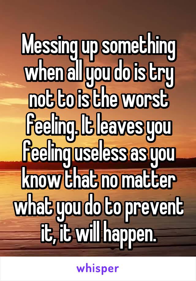 Messing up something when all you do is try not to is the worst feeling. It leaves you feeling useless as you know that no matter what you do to prevent it, it will happen.