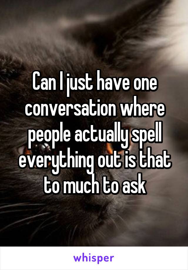 Can I just have one conversation where people actually spell everything out is that to much to ask