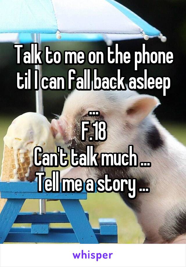 Talk to me on the phone til I can fall back asleep ...
F.18
Can't talk much ... 
Tell me a story ... 
