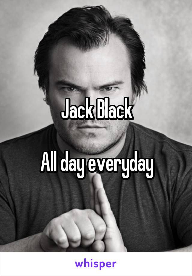 Jack Black

All day everyday
