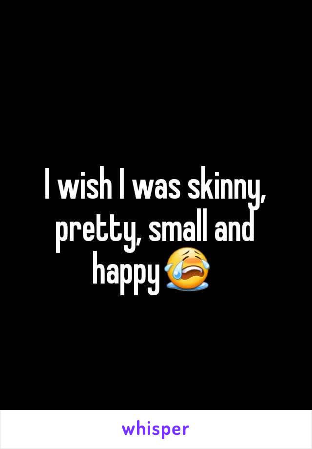I wish I was skinny, pretty, small and happy😭 
