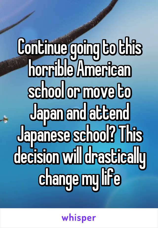 Continue going to this horrible American school or move to Japan and attend Japanese school? This decision will drastically change my life