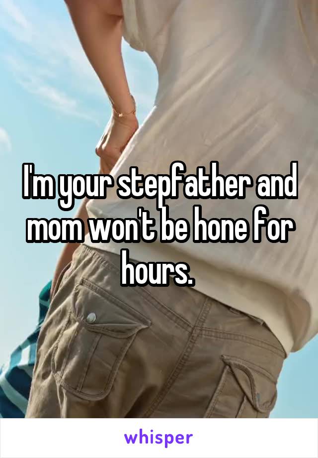 I'm your stepfather and mom won't be hone for hours. 