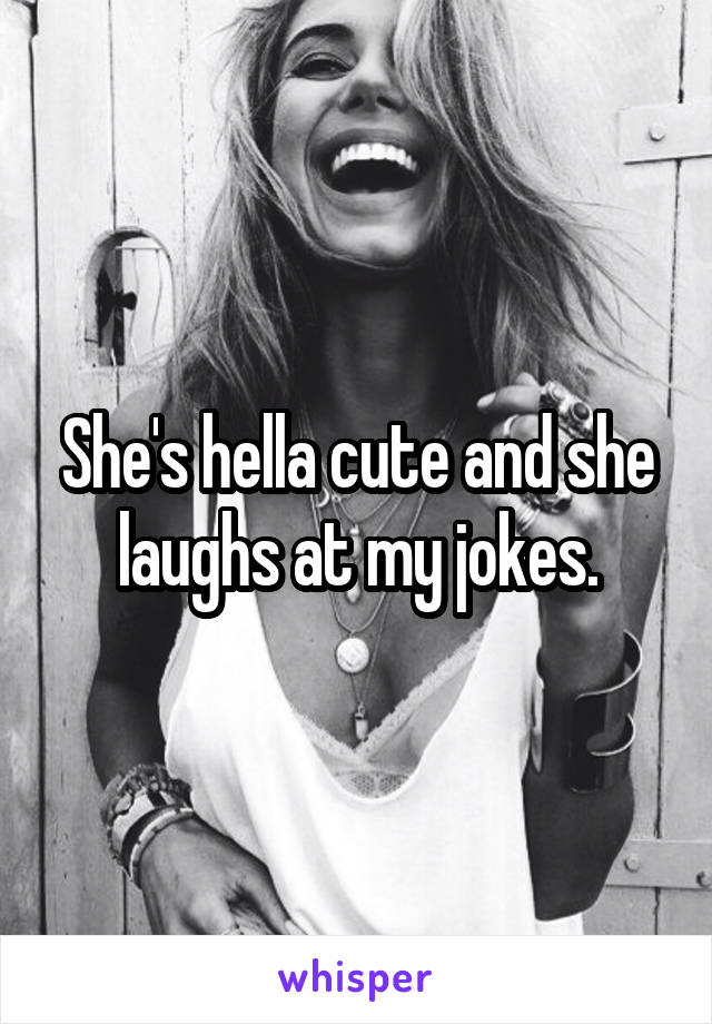 She's hella cute and she laughs at my jokes.