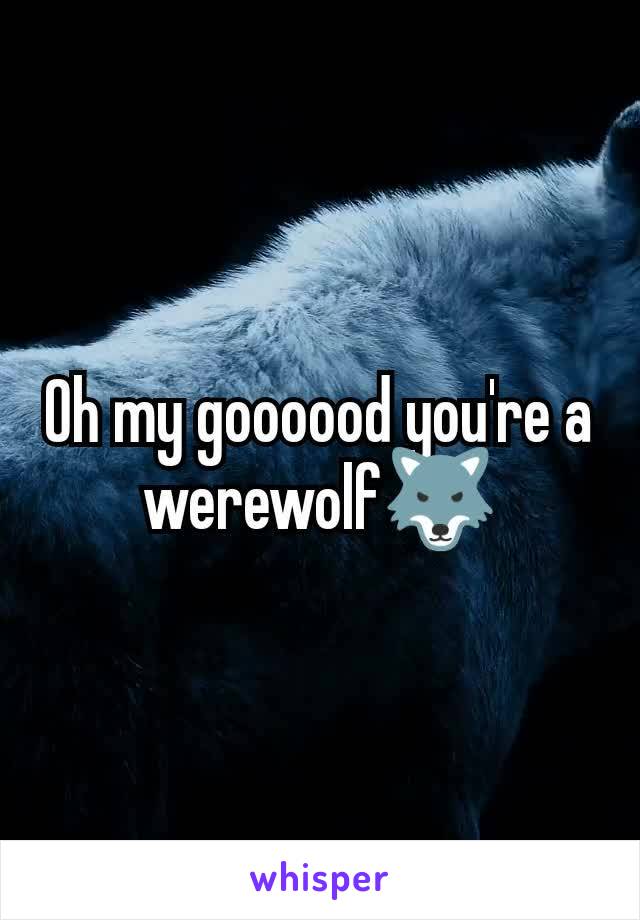 Oh my goooood you're a werewolf🐺