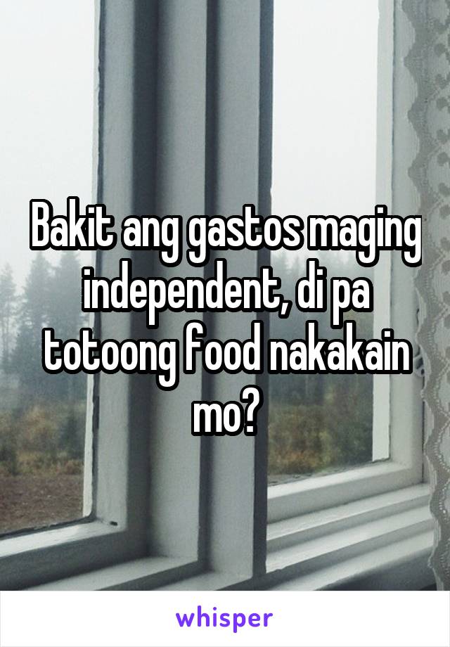 Bakit ang gastos maging independent, di pa totoong food nakakain mo?