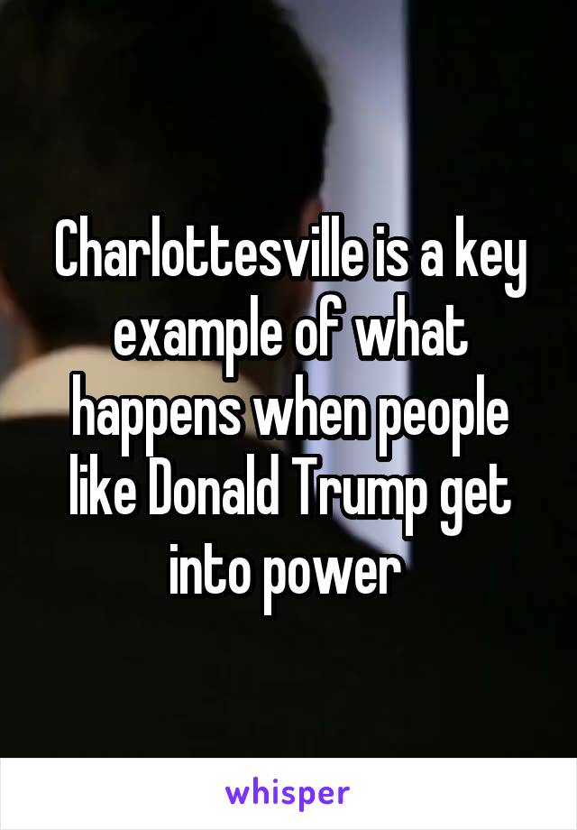 Charlottesville is a key example of what happens when people like Donald Trump get into power 
