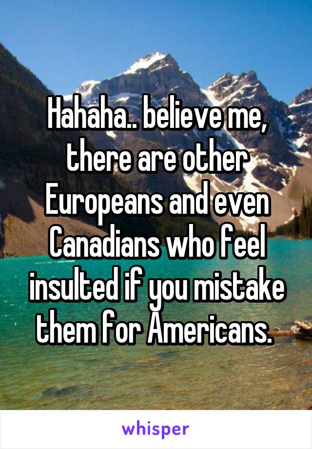 Hahaha.. believe me, there are other Europeans and even Canadians who feel insulted if you mistake them for Americans. 