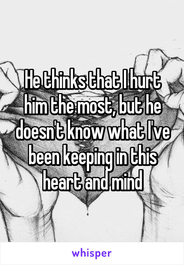 He thinks that I hurt him the most, but he doesn't know what I've been keeping in this heart and mind