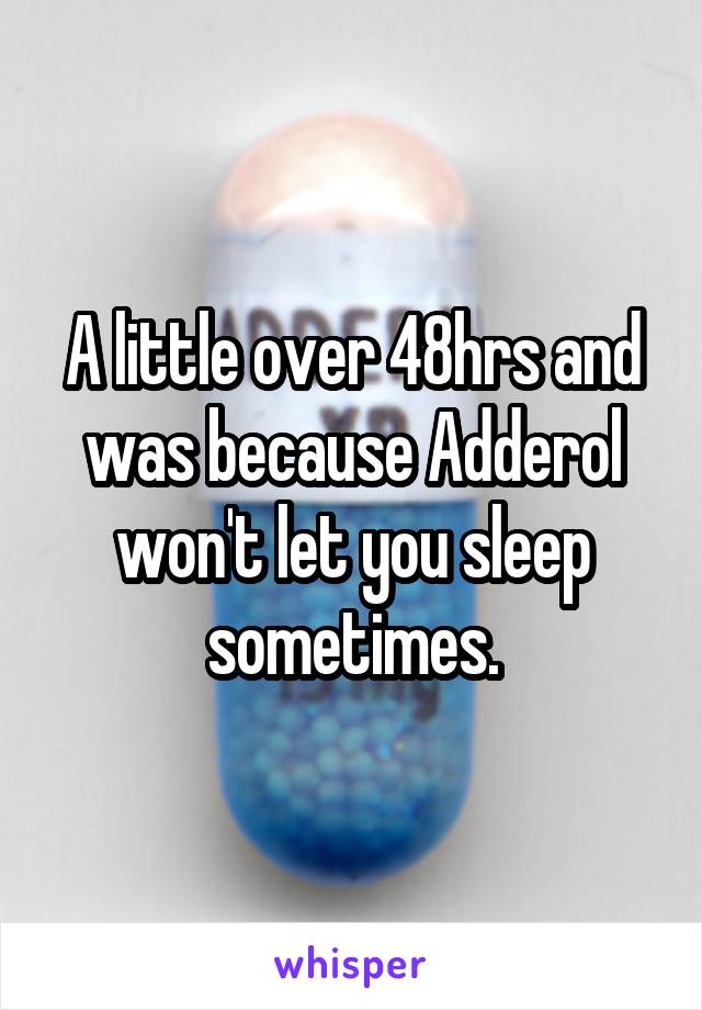 A little over 48hrs and was because Adderol won't let you sleep sometimes.