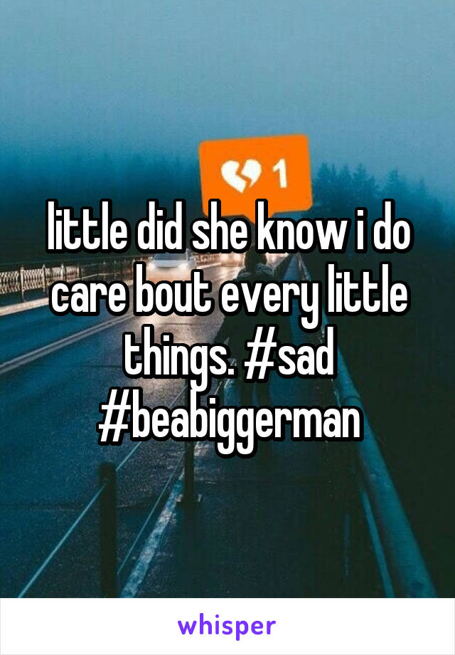 little did she know i do care bout every little things. #sad #beabiggerman