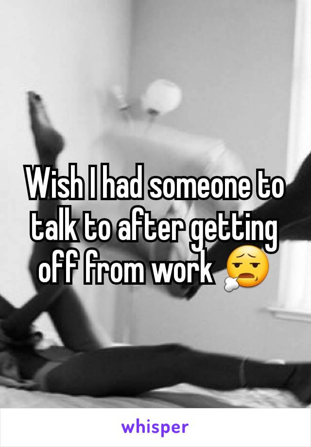 Wish I had someone to talk to after getting off from work 😧