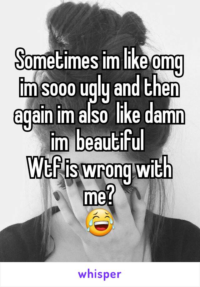 Sometimes im like omg im sooo ugly and then again im also  like damn im  beautiful 
Wtf is wrong with me?
😂