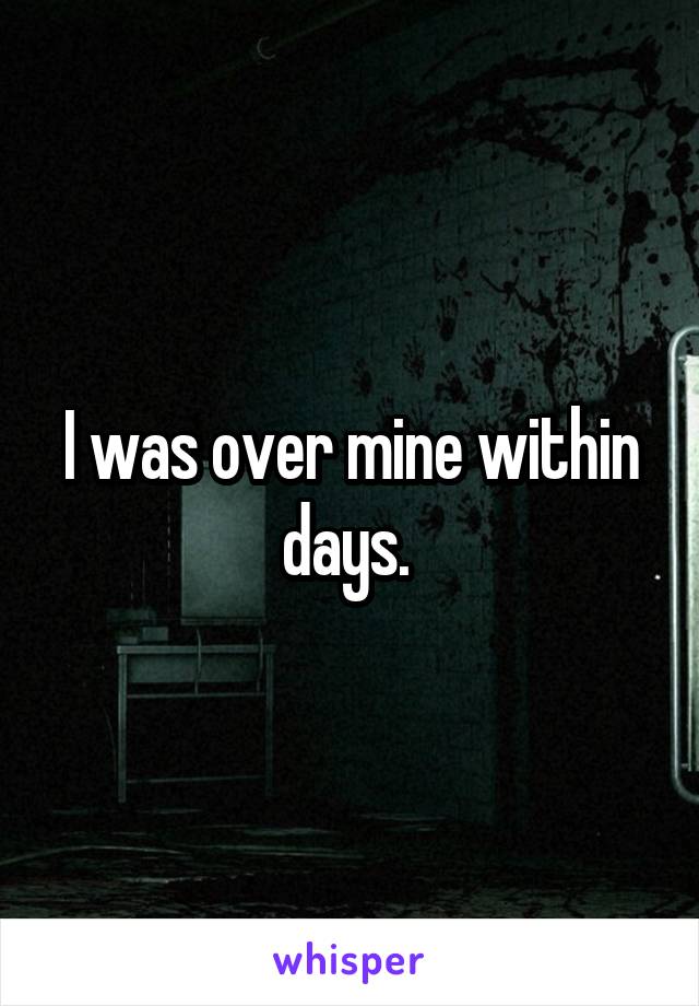 I was over mine within days. 