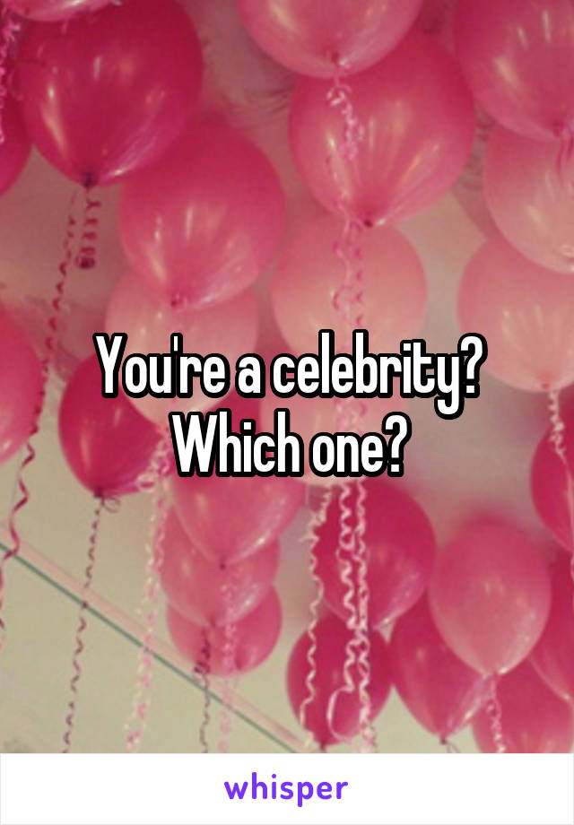 You're a celebrity? Which one?