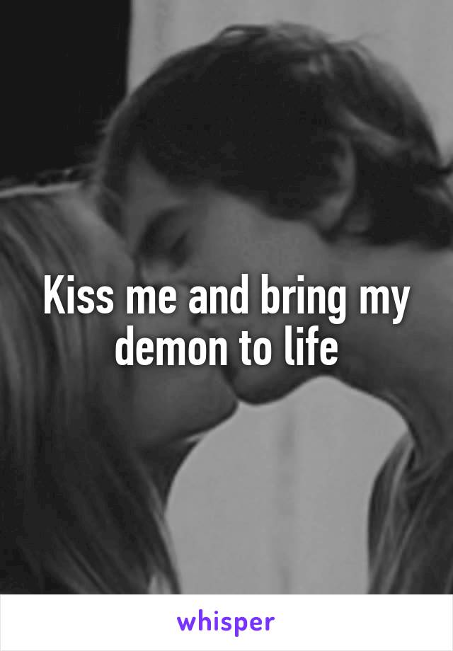 Kiss me and bring my demon to life