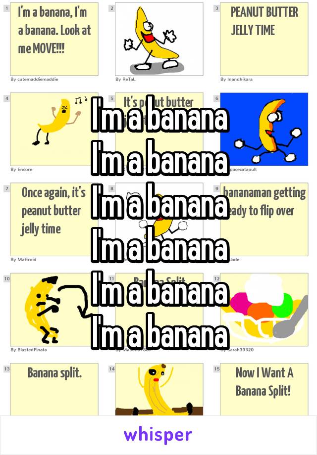 I'm a banana
I'm a banana
I'm a banana
I'm a banana
I'm a banana
I'm a banana