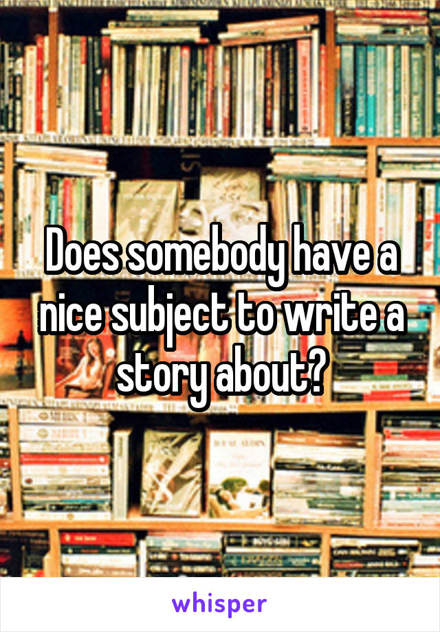 Does somebody have a nice subject to write a story about?