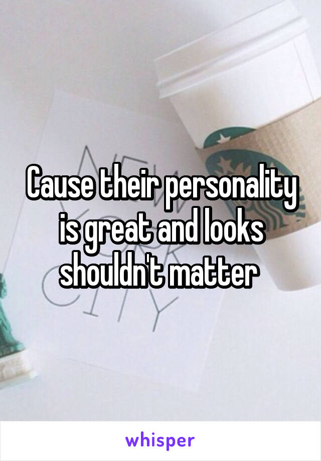 Cause their personality is great and looks shouldn't matter 