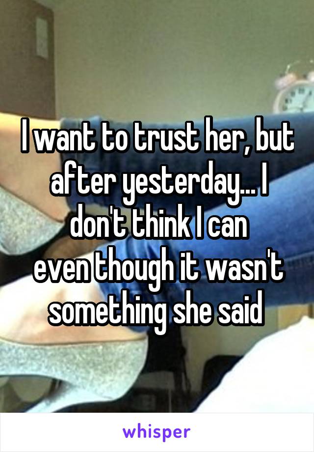 I want to trust her, but after yesterday... I don't think I can
even though it wasn't something she said 