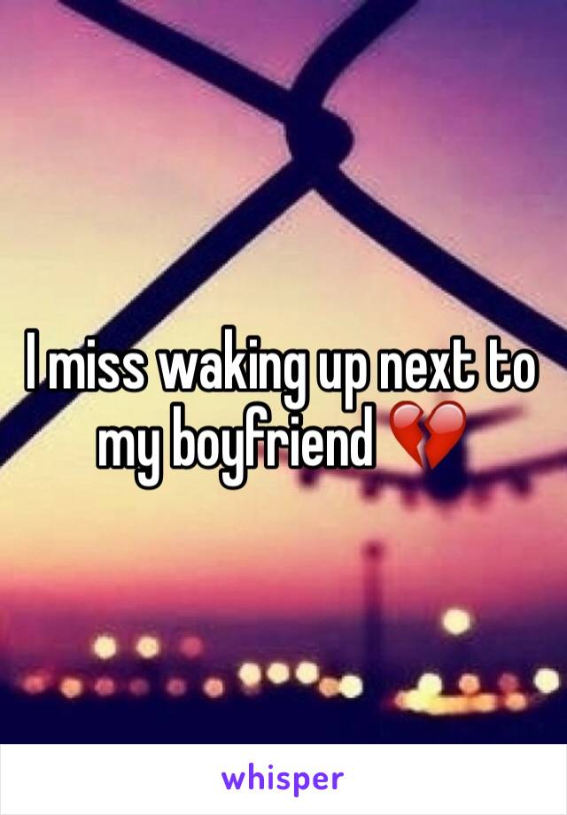 I miss waking up next to my boyfriend 💔