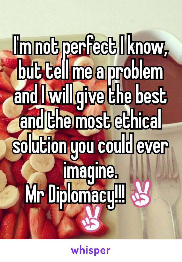 I'm not perfect I know, but tell me a problem and I will give the best and the most ethical solution you could ever imagine.
Mr Diplomacy!!!✌✌