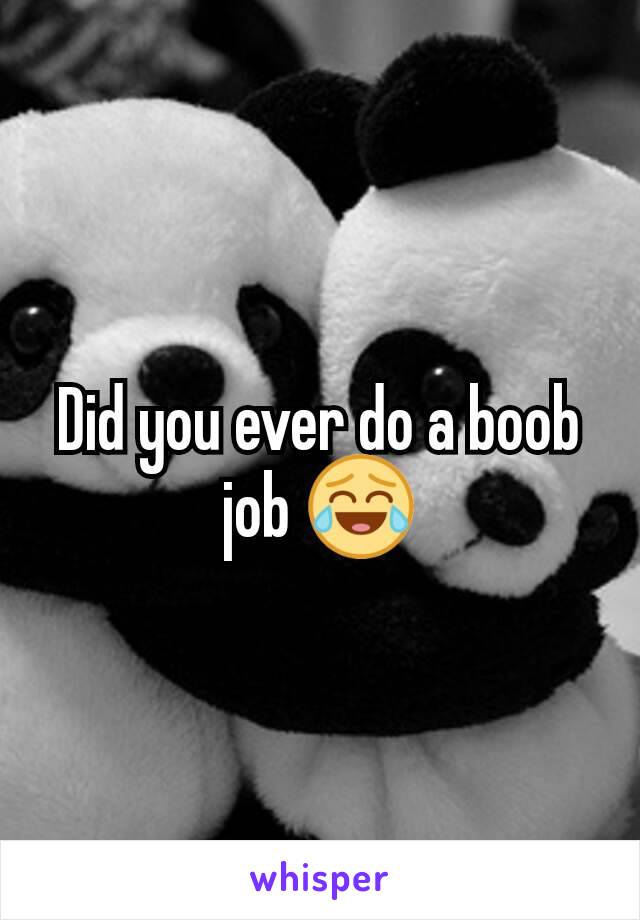 Did you ever do a boob job 😂