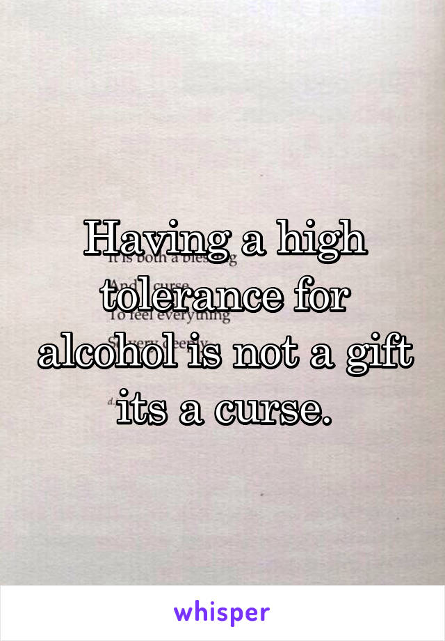 Having a high tolerance for alcohol is not a gift its a curse.