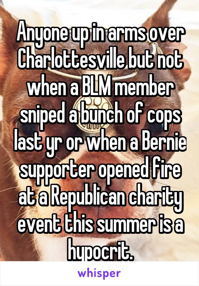 Anyone up in arms over Charlottesville but not when a BLM member sniped a bunch of cops last yr or when a Bernie supporter opened fire at a Republican charity event this summer is a hypocrit.