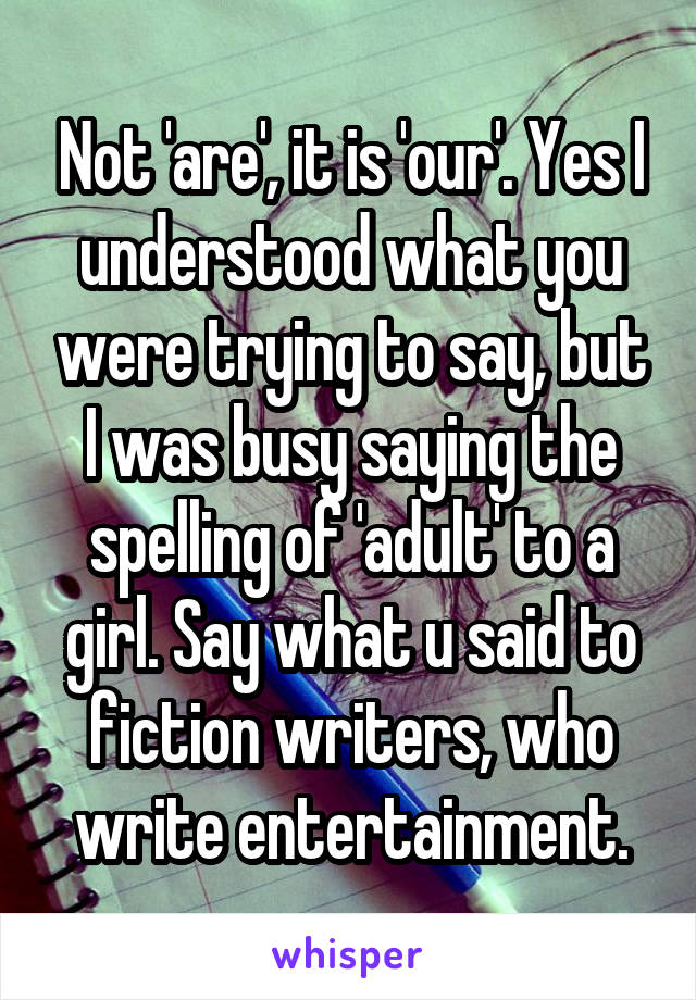 Not 'are', it is 'our'. Yes I understood what you were trying to say, but I was busy saying the spelling of 'adult' to a girl. Say what u said to fiction writers, who write entertainment.