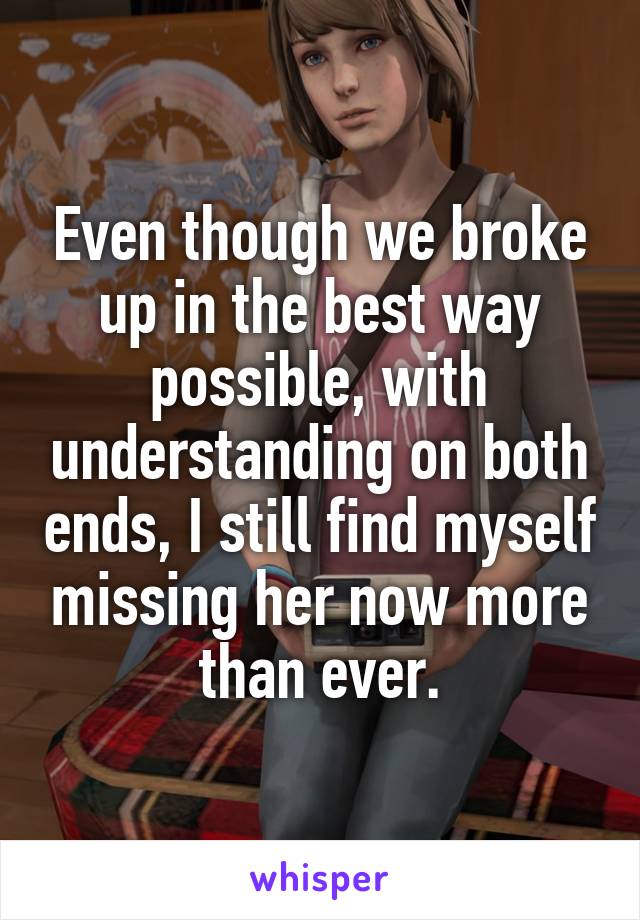 Even though we broke up in the best way possible, with understanding on both ends, I still find myself missing her now more than ever.