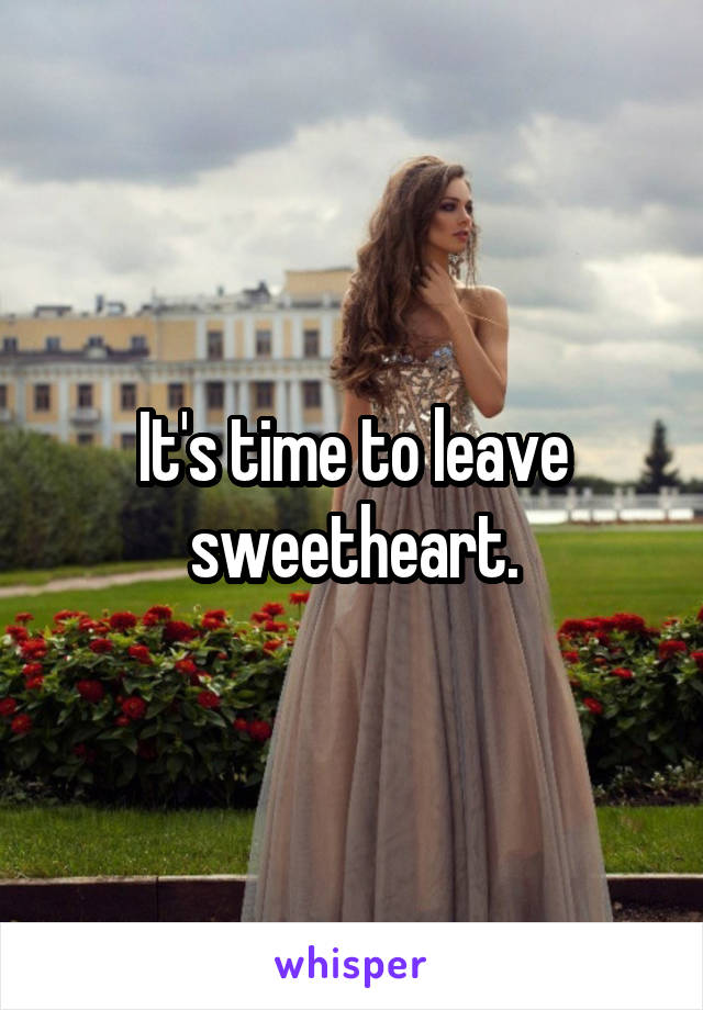 It's time to leave sweetheart.