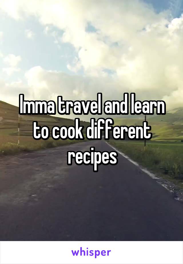 Imma travel and learn to cook different recipes