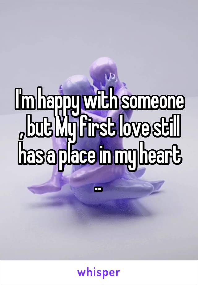 I'm happy with someone , but My first love still has a place in my heart .. 