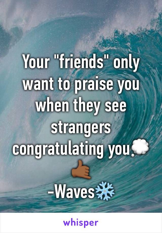 Your "friends" only want to praise you when they see strangers 
congratulating you💭🤙🏾
-Waves❄️