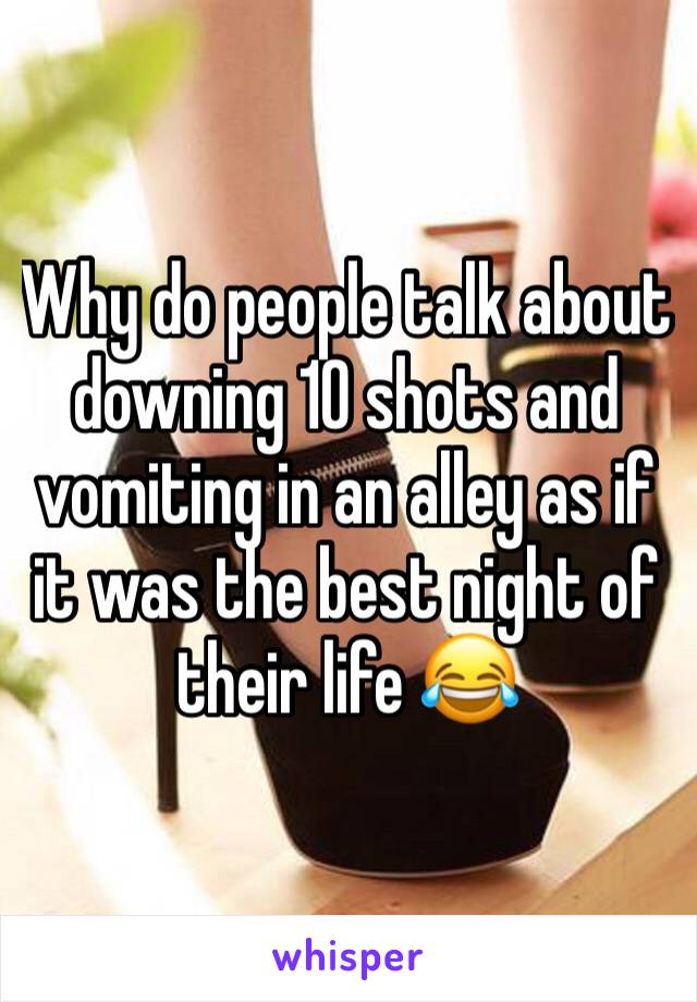 Why do people talk about downing 10 shots and vomiting in an alley as if it was the best night of their life 😂