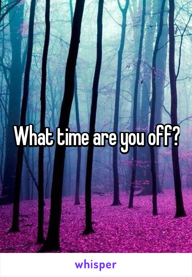 What time are you off?