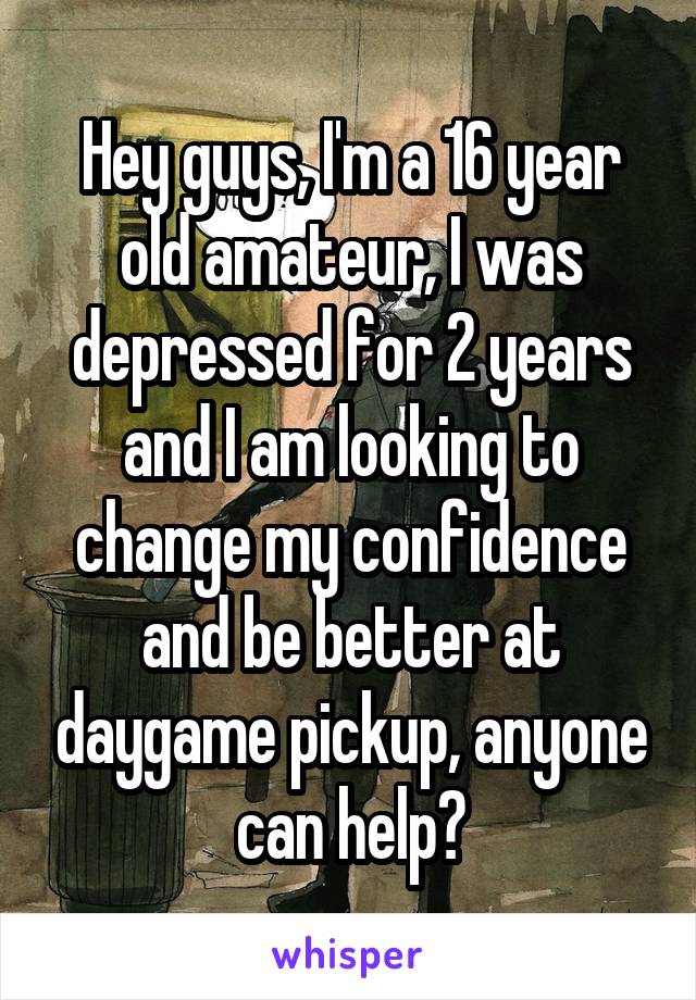 Hey guys, I'm a 16 year old amateur, I was depressed for 2 years and I am looking to change my confidence and be better at daygame pickup, anyone can help?