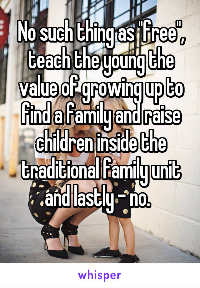 No such thing as "free", teach the young the value of growing up to find a family and raise children inside the traditional family unit and lastly - no.  

