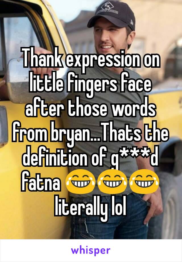 Thank expression on little fingers face after those words from bryan...Thats the definition of g***d fatna 😂😂😂 literally lol