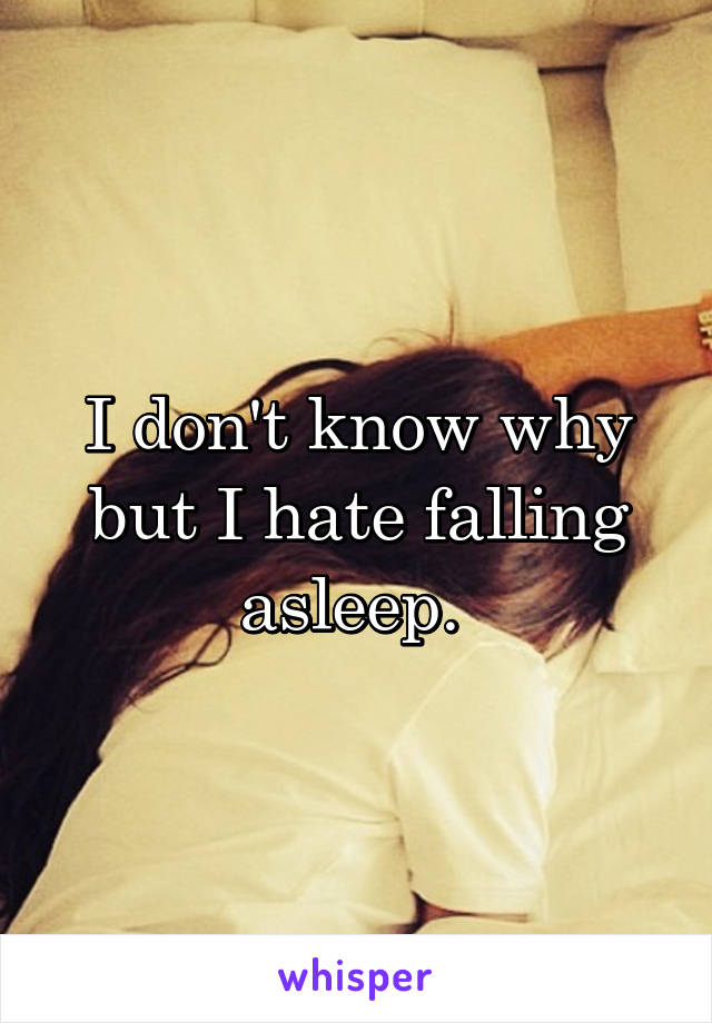 I don't know why but I hate falling asleep. 