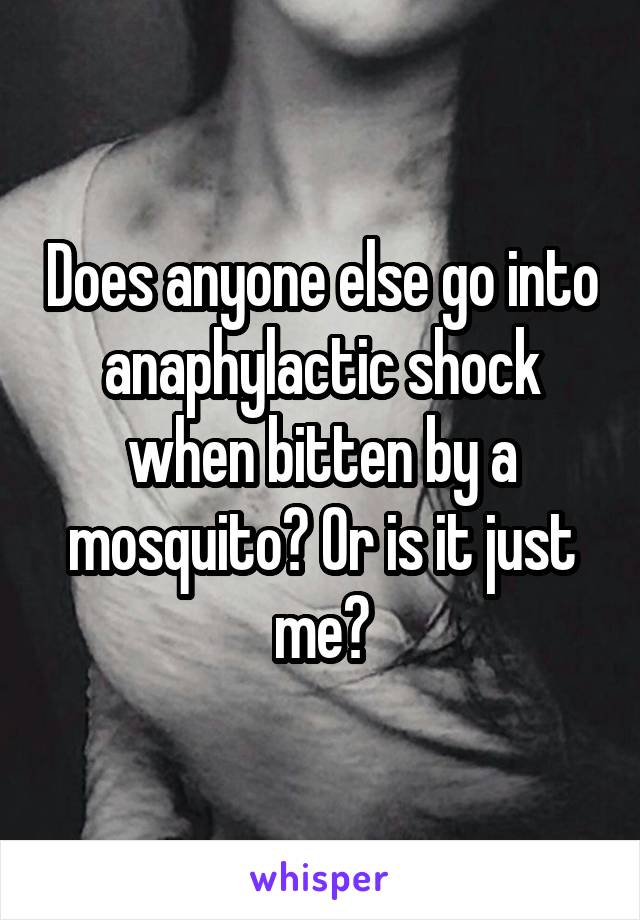Does anyone else go into anaphylactic shock when bitten by a mosquito? Or is it just me?