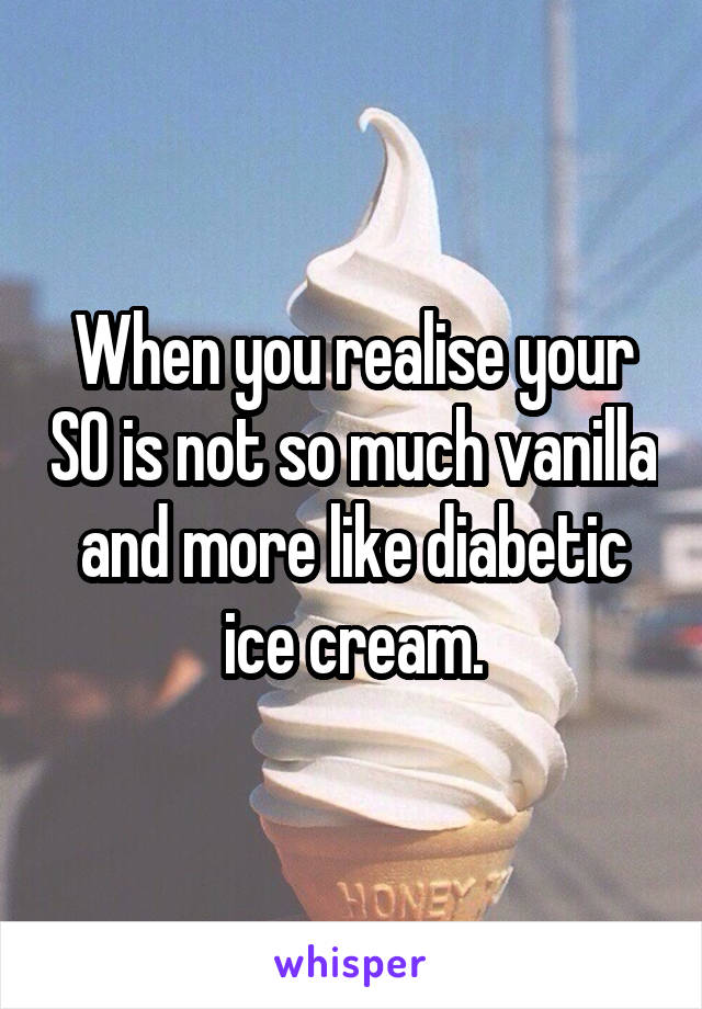 When you realise your SO is not so much vanilla and more like diabetic ice cream.